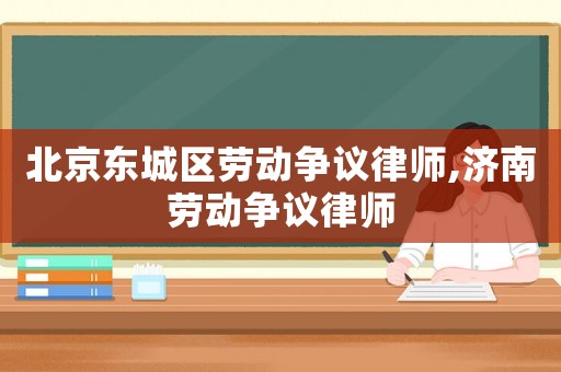 北京東城區勞動爭議律師,濟南勞動爭議律師