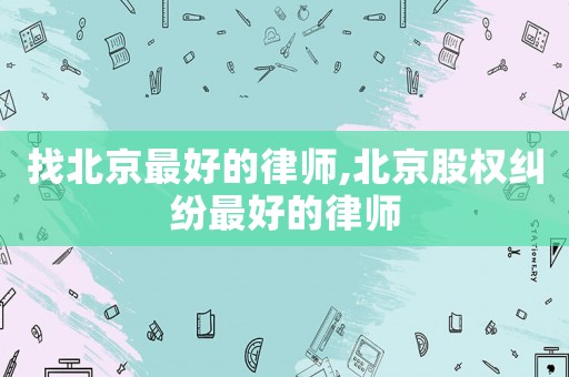 找北京最好的律師,北京股權糾紛最好的律師