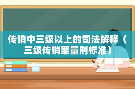 傳銷中三級以上的司法解釋（三級傳銷罪量刑標準）