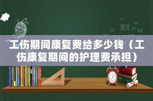 工傷期間康復(fù)費(fèi)給多少錢(qián)（工傷康復(fù)期間的護(hù)理費(fèi)承擔(dān)）