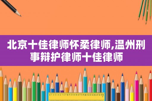 北京十佳律師懷柔律師,溫州刑事辯護律師十佳律師