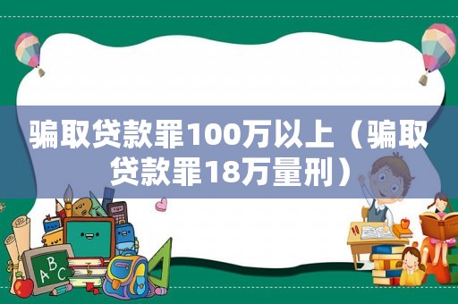 騙取貸款罪100萬以上（騙取貸款罪18萬量刑）