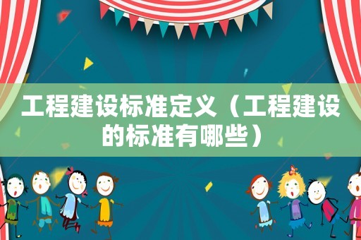 工程建設(shè)標準定義（工程建設(shè)的標準有哪些）