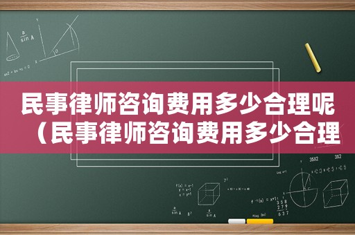 民事律師咨詢費用多少合理呢（民事律師咨詢費用多少合理）