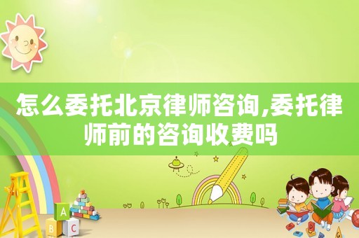 怎么委托北京律師咨詢,委托律師前的咨詢收費嗎