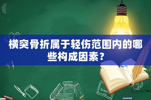 橫突骨折屬于輕傷范圍內(nèi)的哪些構(gòu)成因素？