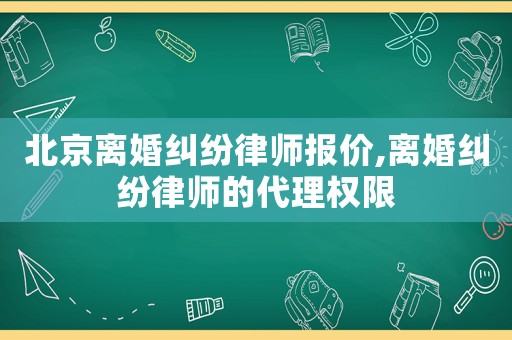 北京離婚糾紛律師報價,離婚糾紛律師的代理權限