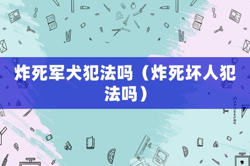 炸死軍犬犯法嗎（炸死壞人犯法嗎）