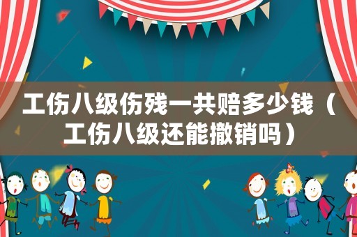 工傷八級傷殘一共賠多少錢（工傷八級還能撤銷嗎）
