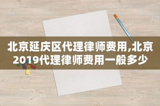 北京延慶區代理律師費用,北京2019代理律師費用一般多少