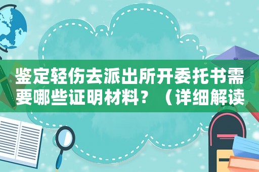 鑒定輕傷去派出所開委托書需要哪些證明材料？（詳細(xì)解讀）