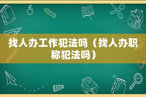 找人辦工作犯法嗎（找人辦職稱犯法嗎）