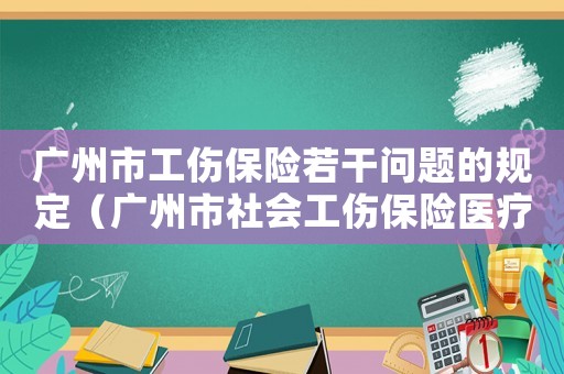 廣州市工傷保險若干問題的規定（廣州市社會工傷保險醫療待遇申請表下載）