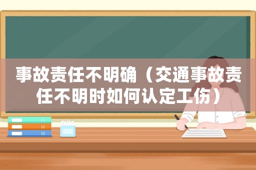 事故責(zé)任不明確（交通事故責(zé)任不明時如何認(rèn)定工傷）