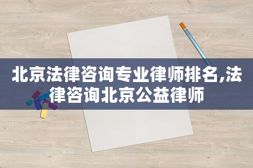北京法律咨詢專業律師排名,法律咨詢北京公益律師
