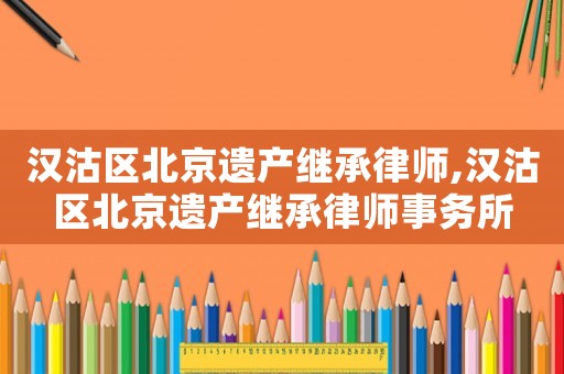 漢沽區北京遺產繼承律師,漢沽區北京遺產繼承律師事務所