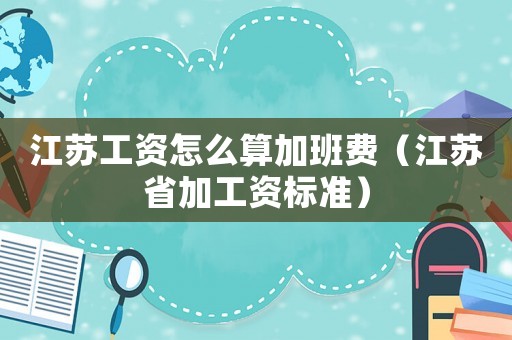 江蘇工資怎么算加班費（江蘇省加工資標準）