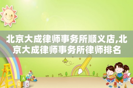 北京大成律師事務所順義店,北京大成律師事務所律師排名