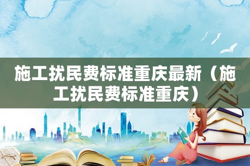 施工擾民費標準重慶最新（施工擾民費標準重慶）