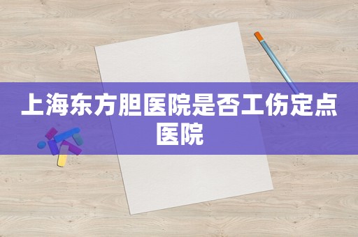 上海東方膽醫院是否工傷定點醫院