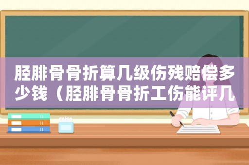 脛腓骨骨折算幾級(jí)傷殘賠償多少錢（脛腓骨骨折工傷能評(píng)幾級(jí)）