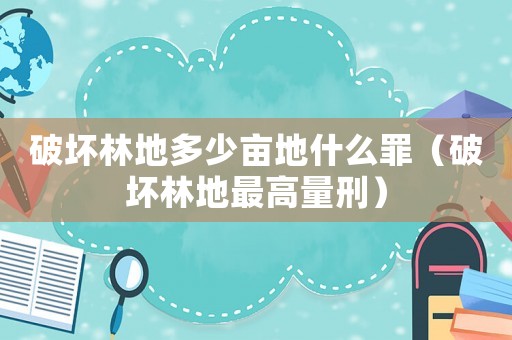 破壞林地多少畝地什么罪（破壞林地最高量刑）