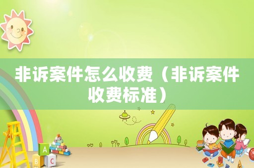 非訴案件怎么收費（非訴案件收費標準）