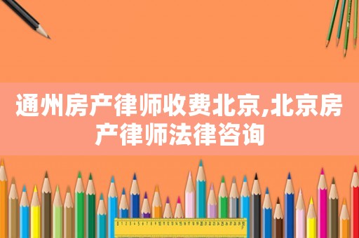 通州房產律師收費北京,北京房產律師法律咨詢