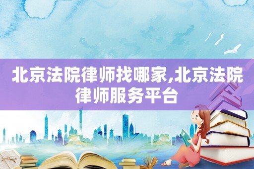北京法院律師找哪家,北京法院律師服務平臺