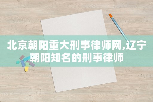北京朝陽重大刑事律師網,遼寧朝陽知名的刑事律師