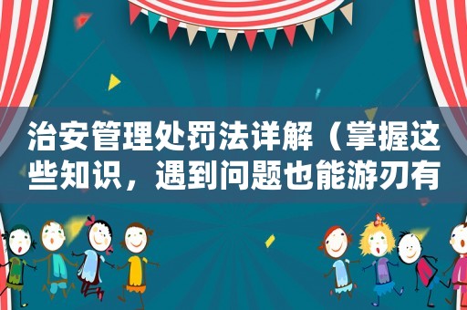 治安管理處罰法詳解（掌握這些知識，遇到問題也能游刃有余）