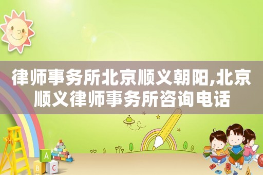 律師事務所北京順義朝陽,北京順義律師事務所咨詢電話