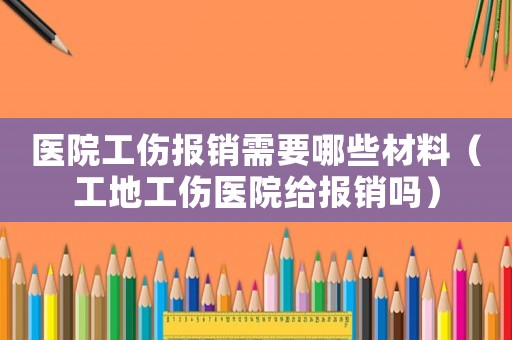 醫院工傷報銷需要哪些材料（工地工傷醫院給報銷嗎）