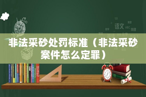 非法采砂處罰標準（非法采砂案件怎么定罪）