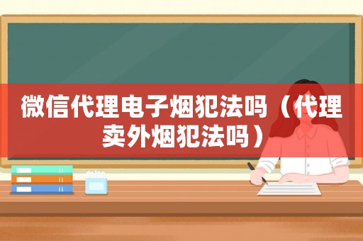 微信代理電子煙犯法嗎（代理賣外煙犯法嗎）
