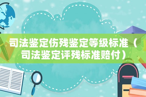 司法鑒定傷殘鑒定等級標準（司法鑒定評殘標準賠付）