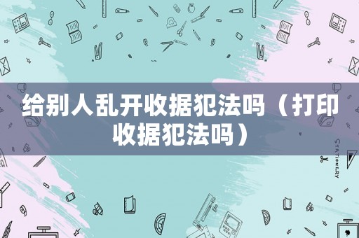 給別人亂開收據犯法嗎（打印收據犯法嗎）