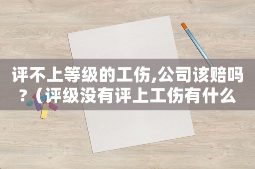 評不上等級的工傷,公司該賠嗎?（評級沒有評上工傷有什么補償）