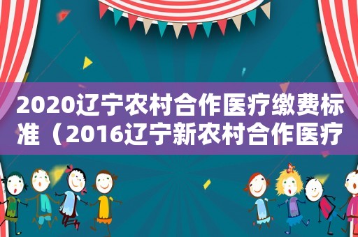 2020遼寧農村合作醫療繳費標準（2016遼寧新農村合作醫療收費標準）