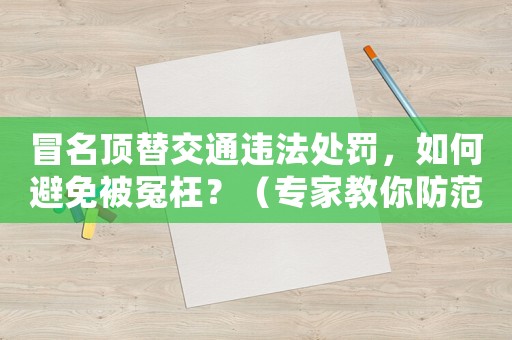 冒名頂替交通違法處罰，如何避免被冤枉？（專家教你防范風險）