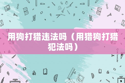 用狗打獵違法嗎（用獵狗打獵犯法嗎）
