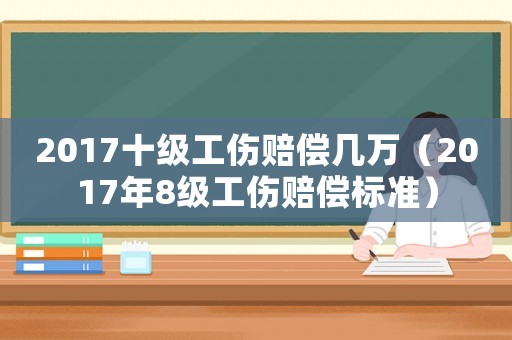 2017十級工傷賠償幾萬（2017年8級工傷賠償標準）