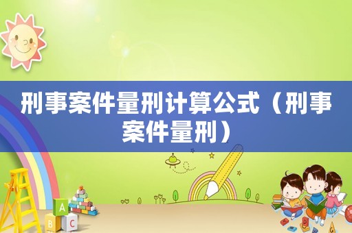 刑事案件量刑計算公式（刑事案件量刑）