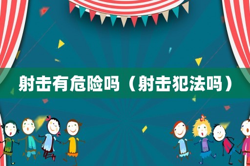 射擊有危險嗎（射擊犯法嗎）