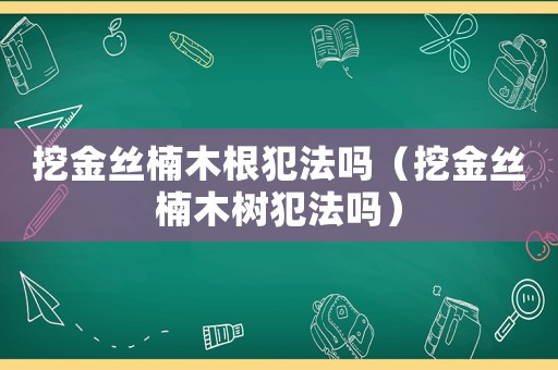 挖金絲楠木根犯法嗎（挖金絲楠木樹犯法嗎）