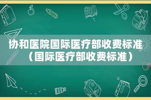 協和醫院國際醫療部收費標準（國際醫療部收費標準）