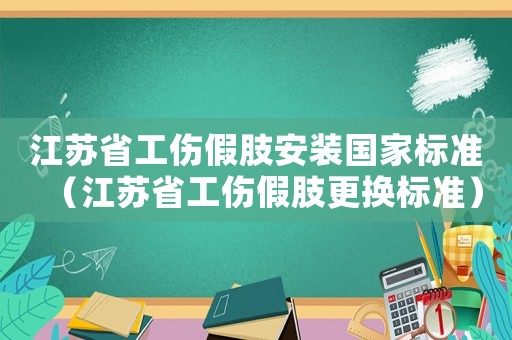 江蘇省工傷假肢安裝國家標準（江蘇省工傷假肢更換標準）