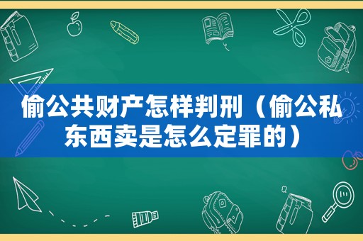 偷公共財產怎樣判刑（偷公私東西賣是怎么定罪的）