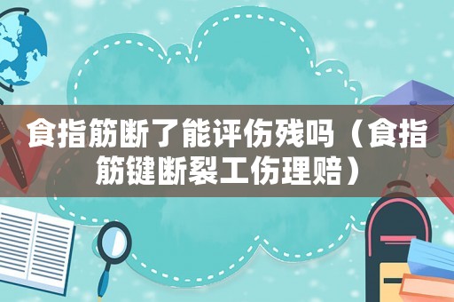 食指筋斷了能評傷殘嗎（食指筋鍵斷裂工傷理賠）