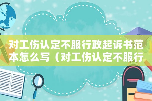 對工傷認定不服行政起訴書范本怎么寫（對工傷認定不服行政起訴書范本）